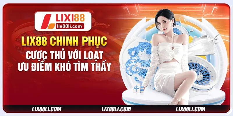 LIXI88 chinh phục cược thủ với loạt ưu điểm khó tìm thấy
