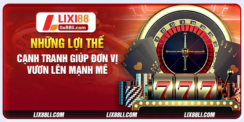 Những lợi thế cạnh tranh giúp đơn vị vươn lên mạnh mẽ