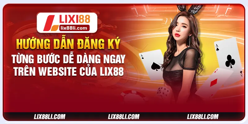 Hướng dẫn đăng ký từng bước dễ dàng ngay trên website của LIX88