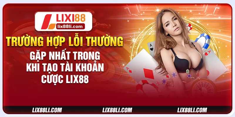 Trường hợp lỗi thường gặp nhất trong khi tạo tài khoản cược LIX88